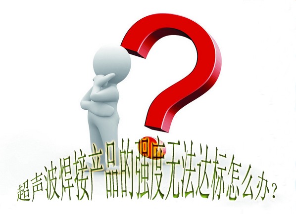 超聲波焊接產(chǎn)品的強(qiáng)度無法達(dá)標(biāo)怎么辦？